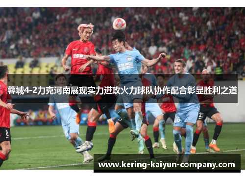 蓉城4-2力克河南展现实力进攻火力球队协作配合彰显胜利之道