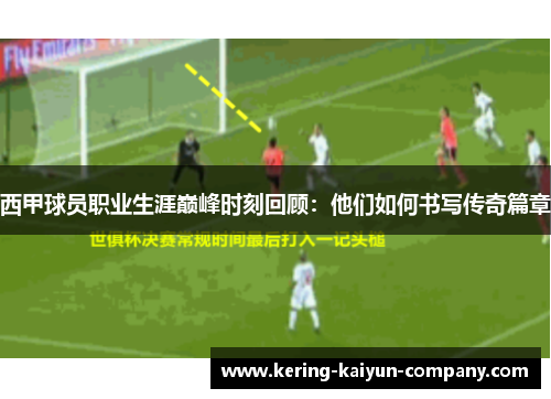西甲球员职业生涯巅峰时刻回顾：他们如何书写传奇篇章
