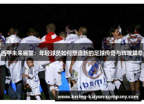 西甲未来展望：年轻球员如何塑造新的足球传奇与辉煌篇章