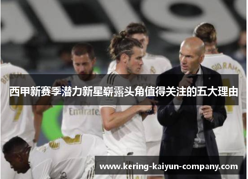 西甲新赛季潜力新星崭露头角值得关注的五大理由
