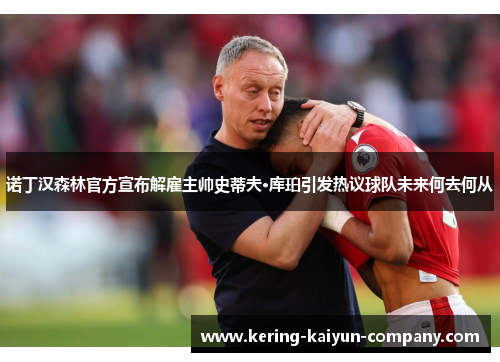 诺丁汉森林官方宣布解雇主帅史蒂夫·库珀引发热议球队未来何去何从