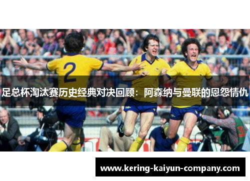 足总杯淘汰赛历史经典对决回顾：阿森纳与曼联的恩怨情仇
