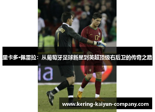 里卡多·佩雷拉：从葡萄牙足球新星到英超顶级右后卫的传奇之路