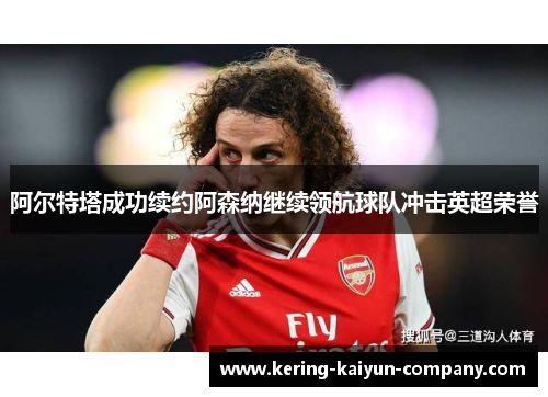 阿尔特塔成功续约阿森纳继续领航球队冲击英超荣誉