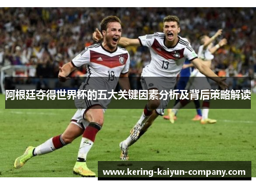阿根廷夺得世界杯的五大关键因素分析及背后策略解读