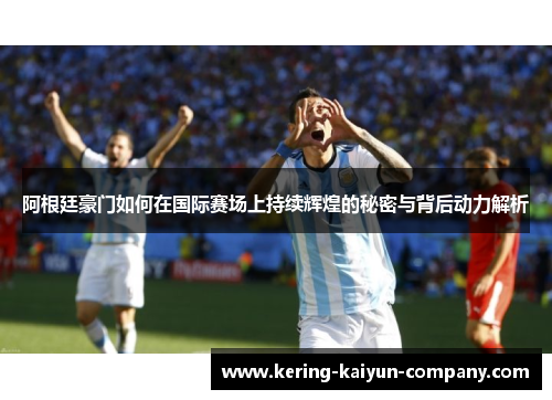 阿根廷豪门如何在国际赛场上持续辉煌的秘密与背后动力解析