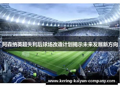 阿森纳英超失利后球场改造计划揭示未来发展新方向