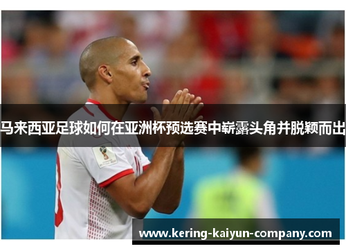 马来西亚足球如何在亚洲杯预选赛中崭露头角并脱颖而出