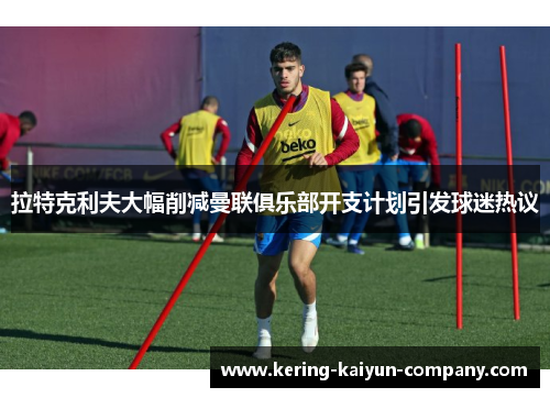 拉特克利夫大幅削减曼联俱乐部开支计划引发球迷热议