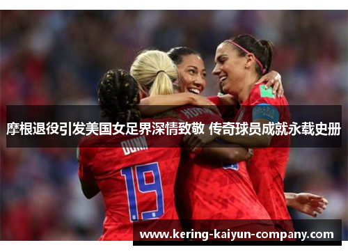 摩根退役引发美国女足界深情致敬 传奇球员成就永载史册