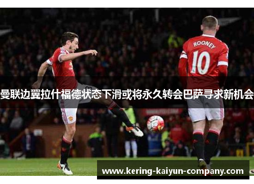 曼联边翼拉什福德状态下滑或将永久转会巴萨寻求新机会 曼联边翼拉什福德状态下滑或将永久转会巴萨寻求新机会