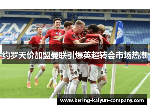 约罗天价加盟曼联引爆英超转会市场热潮