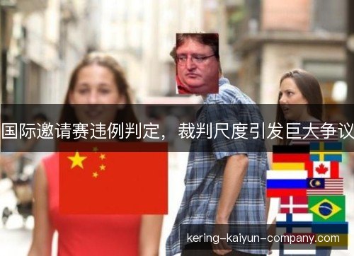 国际邀请赛违例判定,裁判尺度引发巨大争议 国际邀请赛违例判定,裁判尺度引发巨大争议