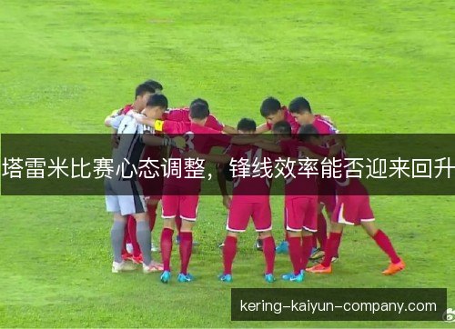 塔雷米比赛心态调整，锋线效率能否迎来回升